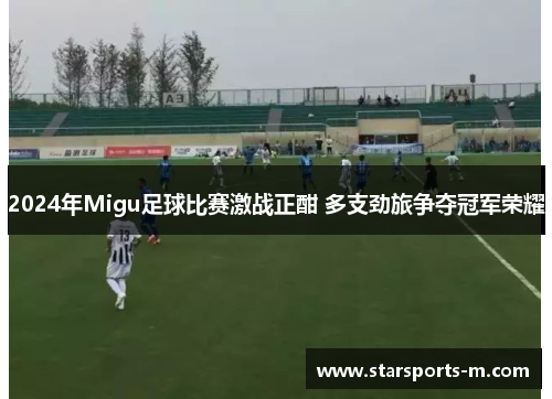 2024年Migu足球比赛激战正酣 多支劲旅争夺冠军荣耀