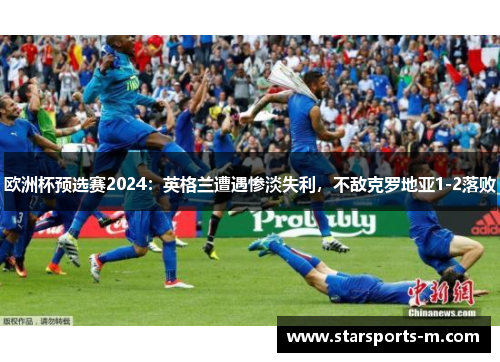 欧洲杯预选赛2024：英格兰遭遇惨淡失利，不敌克罗地亚1-2落败