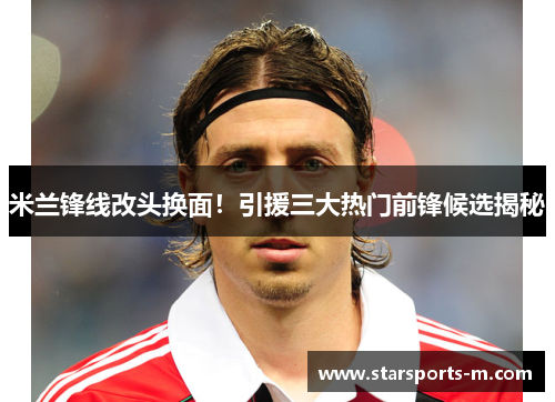 米兰锋线改头换面！引援三大热门前锋候选揭秘